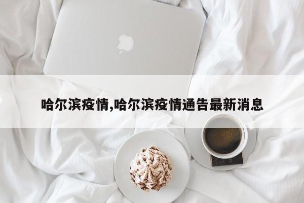 哈尔滨疫情,哈尔滨疫情通告最新消息
