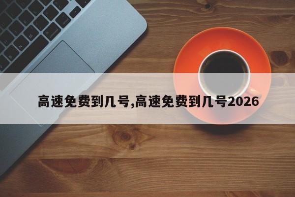 高速免费到几号,高速免费到几号2026