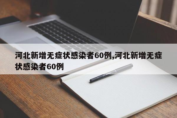 河北新增无症状感染者60例,河北新增无症状感染者60例