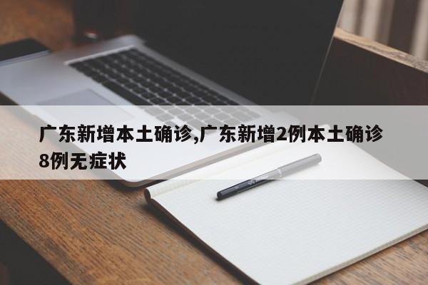 广东新增本土确诊,广东新增2例本土确诊 8例无症状