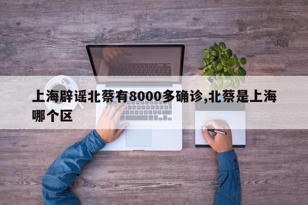 上海辟谣北蔡有8000多确诊,北蔡是上海哪个区