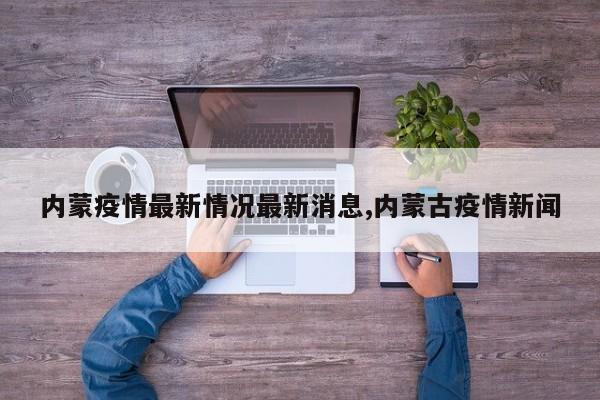 内蒙疫情最新情况最新消息,内蒙古疫情新闻