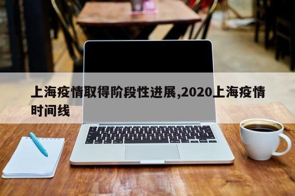 上海疫情取得阶段性进展,2020上海疫情时间线