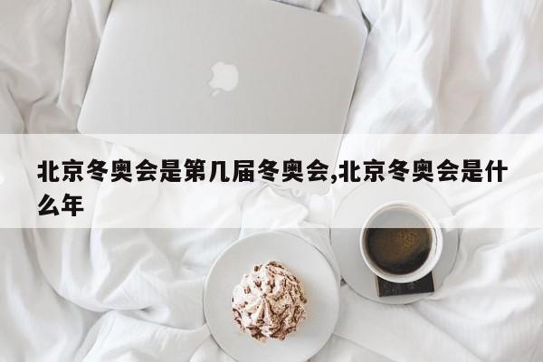 北京冬奥会是第几届冬奥会,北京冬奥会是什么年