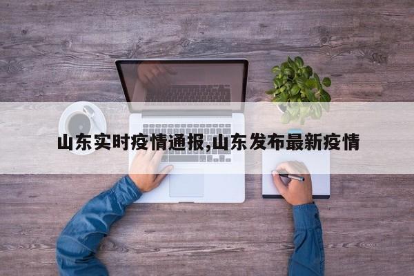 山东实时疫情通报,山东发布最新疫情