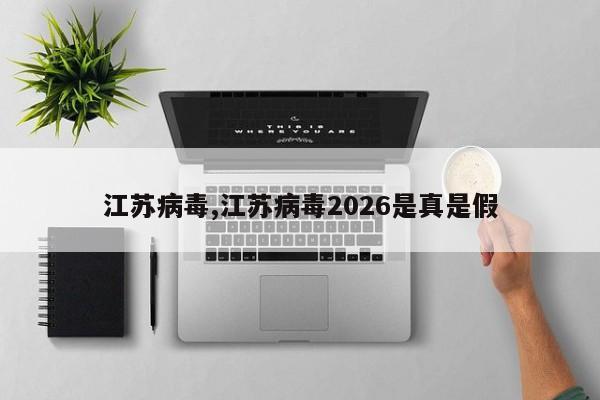 江苏病毒,江苏病毒2026是真是假