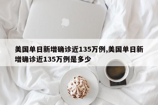 美国单日新增确诊近135万例,美国单日新增确诊近135万例是多少