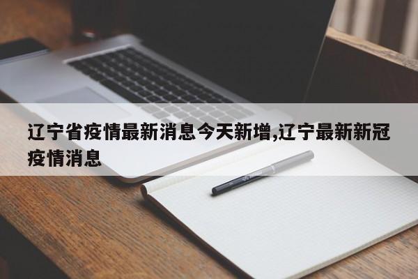 辽宁省疫情最新消息今天新增,辽宁最新新冠疫情消息