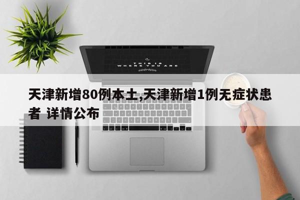 天津新增80例本土,天津新增1例无症状患者 详情公布