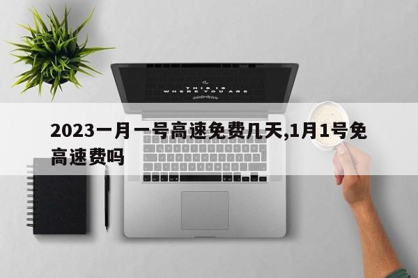 2023一月一号高速免费几天,1月1号免高速费吗
