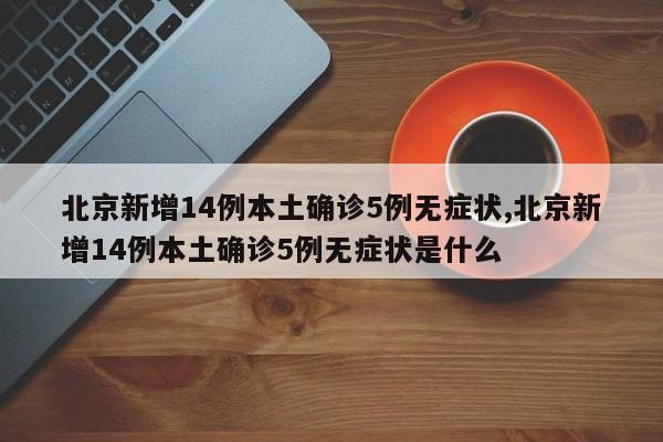 北京新增14例本土确诊5例无症状,北京新增14例本土确诊5例无症状是什么