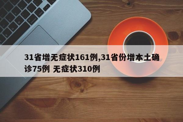 31省增无症状161例,31省份增本土确诊75例 无症状310例