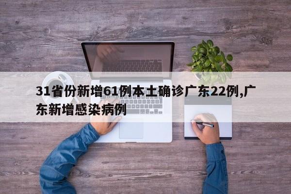 31省份新增61例本土确诊广东22例,广东新增感染病例