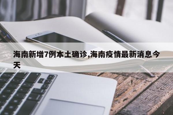 海南新增7例本土确诊,海南疫情最新消息今天