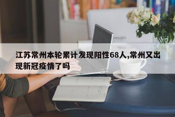 江苏常州本轮累计发现阳性68人,常州又出现新冠疫情了吗