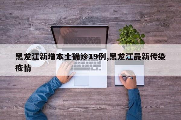 黑龙江新增本土确诊19例,黑龙江最新传染疫情