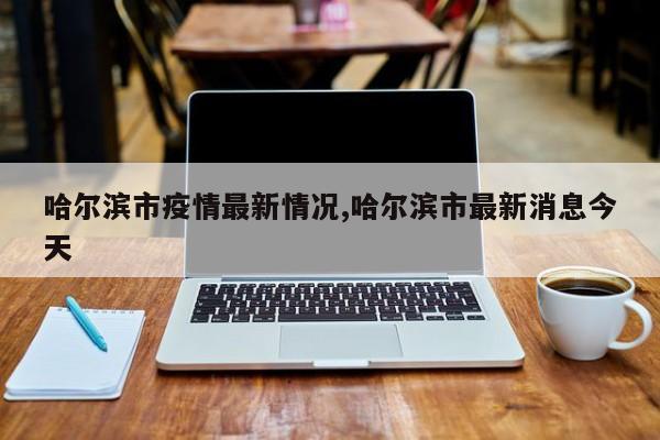 哈尔滨市疫情最新情况,哈尔滨市最新消息今天