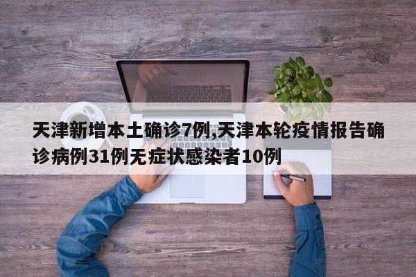天津新增本土确诊7例,天津本轮疫情报告确诊病例31例无症状感染者10例