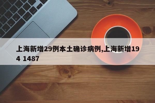 上海新增29例本土确诊病例,上海新增194 1487