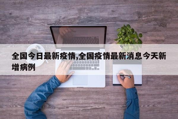 全国今日最新疫情,全国疫情最新消息今天新增病例