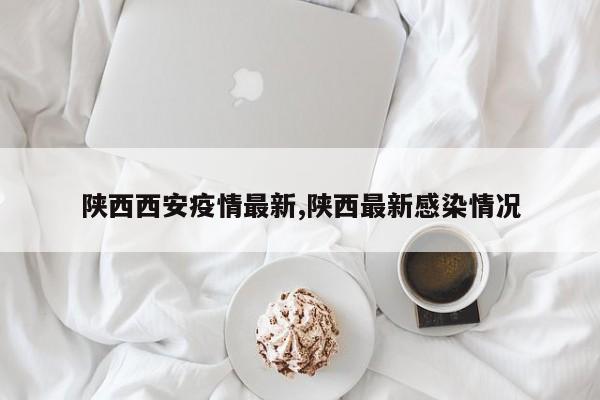 陕西西安疫情最新,陕西最新感染情况