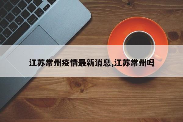 江苏常州疫情最新消息,江苏常州吗