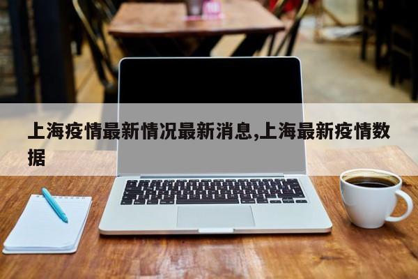 上海疫情最新情况最新消息,上海最新疫情数据