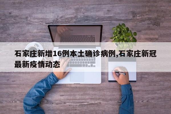 石家庄新增16例本土确诊病例,石家庄新冠最新疫情动态