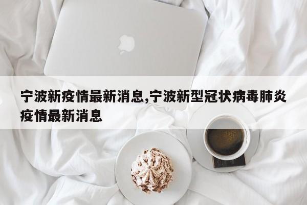 宁波新疫情最新消息,宁波新型冠状病毒肺炎疫情最新消息