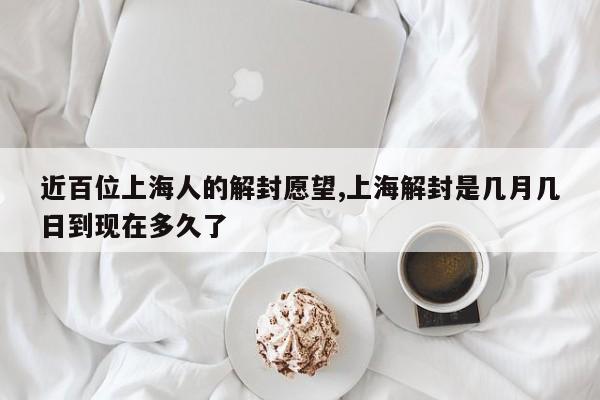 近百位上海人的解封愿望,上海解封是几月几日到现在多久了