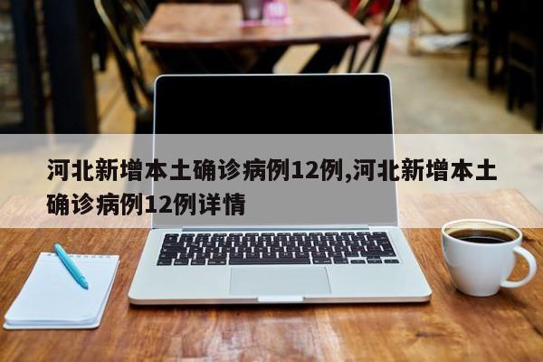 河北新增本土确诊病例12例,河北新增本土确诊病例12例详情