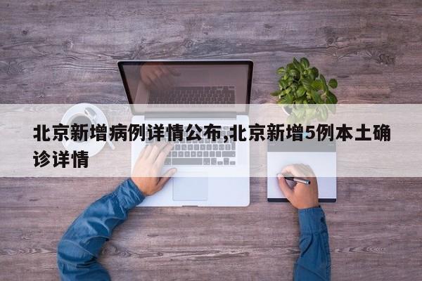 北京新增病例详情公布,北京新增5例本土确诊详情