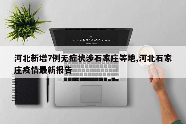 河北新增7例无症状涉石家庄等地,河北石家庄疫情最新报告