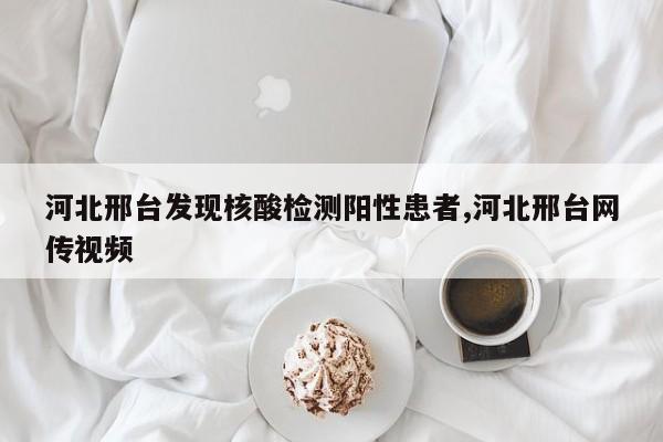 河北邢台发现核酸检测阳性患者,河北邢台网传视频
