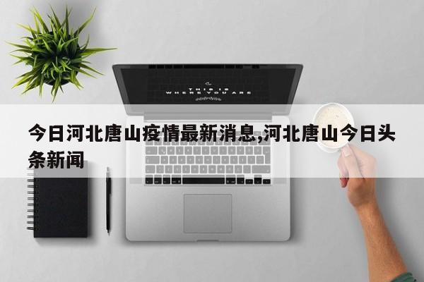 今日河北唐山疫情最新消息,河北唐山今日头条新闻