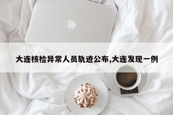 大连核检异常人员轨迹公布,大连发现一例
