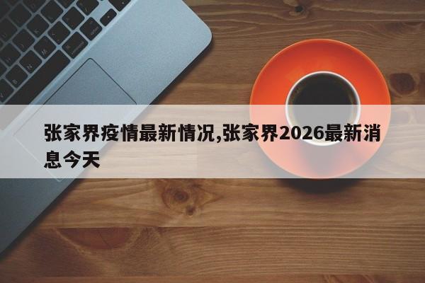 张家界疫情最新情况,张家界2026最新消息今天