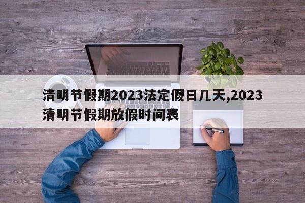 清明节假期2023法定假日几天,2023清明节假期放假时间表
