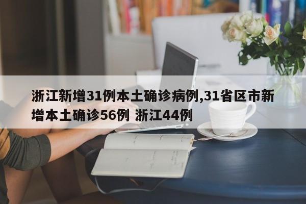 浙江新增31例本土确诊病例,31省区市新增本土确诊56例 浙江44例