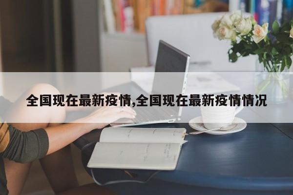 全国现在最新疫情,全国现在最新疫情情况