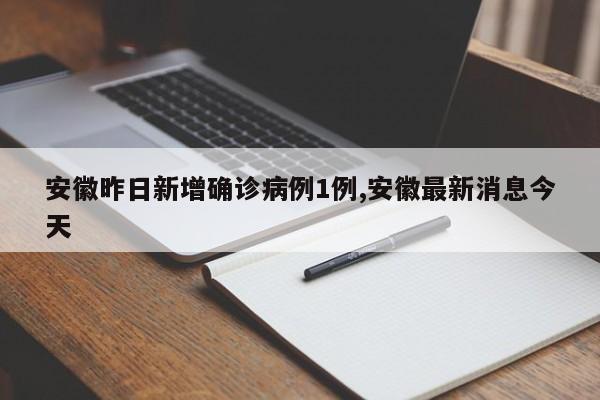安徽昨日新增确诊病例1例,安徽最新消息今天