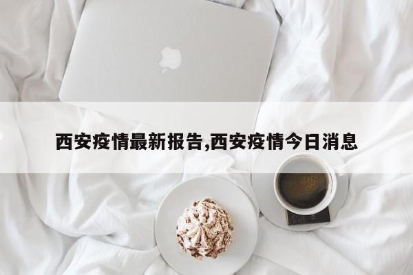 西安疫情最新报告,西安疫情今日消息