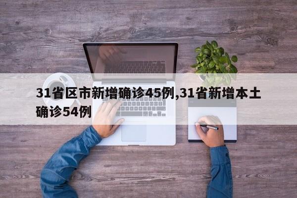 31省区市新增确诊45例,31省新增本土确诊54例