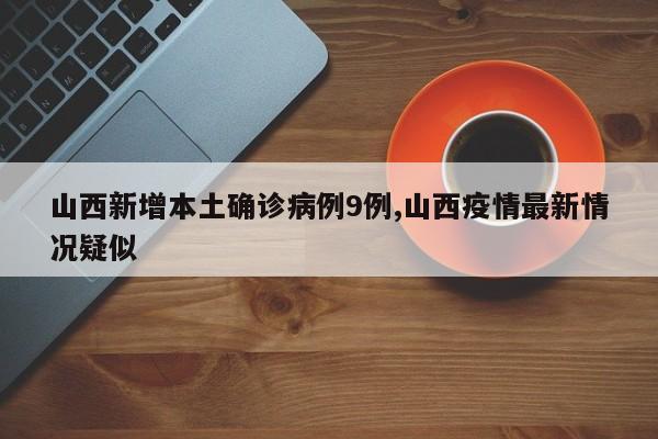 山西新增本土确诊病例9例,山西疫情最新情况疑似