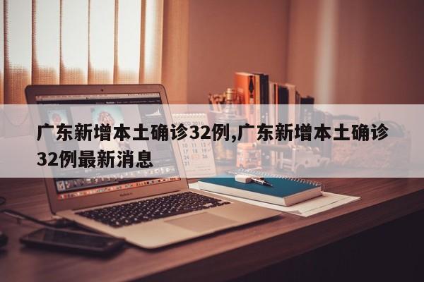 广东新增本土确诊32例,广东新增本土确诊32例最新消息