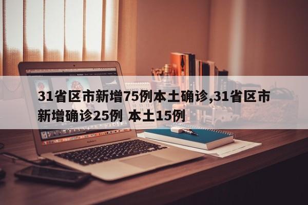 31省区市新增75例本土确诊,31省区市新增确诊25例 本土15例