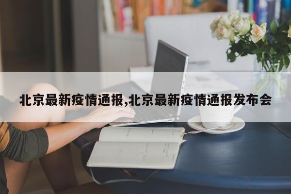 北京最新疫情通报,北京最新疫情通报发布会