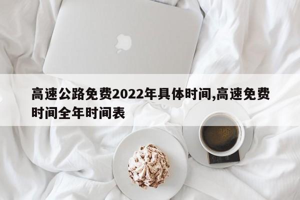 高速公路免费2022年具体时间,高速免费时间全年时间表