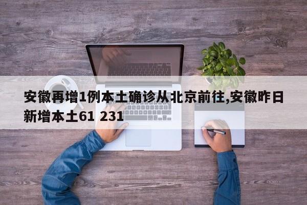 安徽再增1例本土确诊从北京前往,安徽昨日新增本土61 231