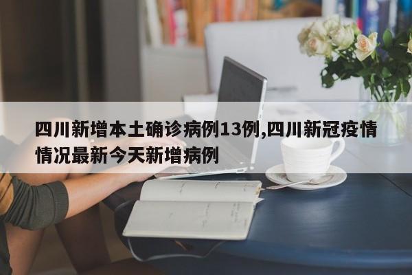 四川新增本土确诊病例13例,四川新冠疫情情况最新今天新增病例